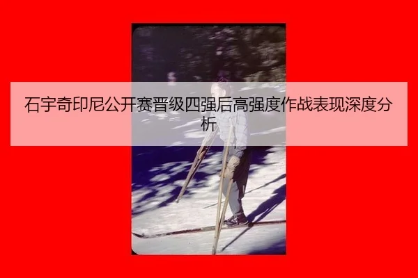 石宇奇印尼公开赛晋级四强后高强度作战表现深度分析
